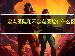 定点医院和不定点医院有什么区别（定点）