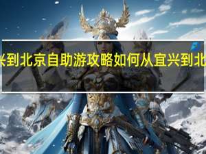 宜兴到北京自助游攻略如何从宜兴到北京很划算