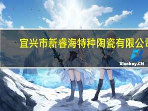 宜兴市新睿海特种陶瓷有限公司(关于宜兴市新睿海特种陶瓷有限公司简述)