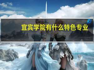 宜宾学院有什么特色专业，专业排名如何