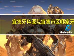 宜宾牙科医院 宜宾市区哪家牙科医院比较不错的，价格合适，效果不错的