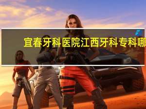 宜春牙科医院 江西牙科专科哪个好