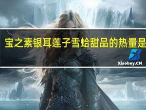 宝之素 银耳莲子雪蛤甜品的热量是多少