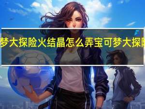 宝可梦大探险火结晶怎么弄 宝可梦大探险怎么进化