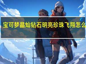 宝可梦晶灿钻石明亮珍珠飞翔怎么拿到-飞翔获得方法介绍