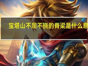 宝塔山不屈不挠的脊梁是什么意思？