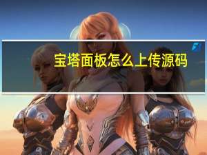 宝塔面板怎么上传源码