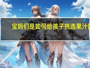 宝妈们是如何给孩子挑选果汁的