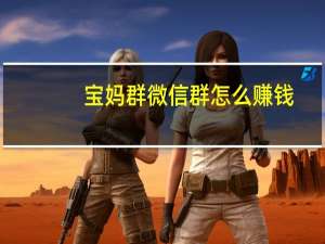 宝妈群微信群怎么赚钱（宝妈群微信群）