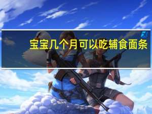 宝宝几个月可以吃辅食面条（宝宝几个月可以吃辅食）