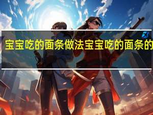 宝宝吃的面条做法 宝宝吃的面条的做法