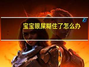 宝宝眼屎糊住了怎么办（宝宝睡醒眼屎糊住眼睛怎么办）