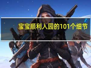 宝宝顺利入园的101个细节(关于宝宝顺利入园的101个细节简述)
