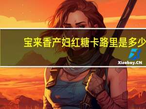 宝来香 产妇红糖卡路里是多少