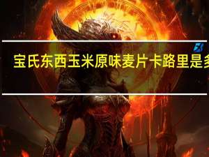 宝氏 东西玉米原味麦片卡路里是多少