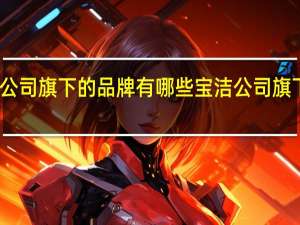 宝洁公司旗下的品牌有哪些 宝洁公司旗下所有品牌
