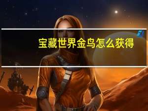 宝藏世界金鸟怎么获得（宝藏世界怎么获得龙箱）
