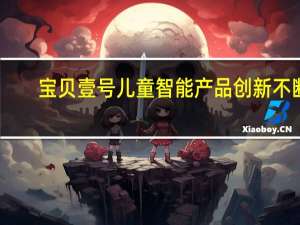 宝贝壹号儿童智能产品创新不断，优势多