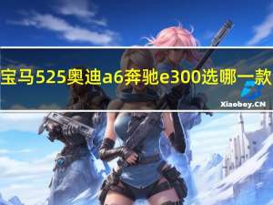 宝马525奥迪a6奔驰e300选哪一款（宝马525和奥迪a6哪个好）