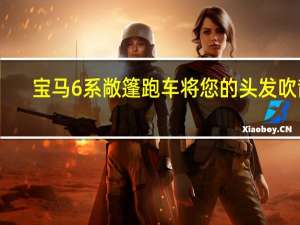 宝马6系敞篷跑车将您的头发吹散