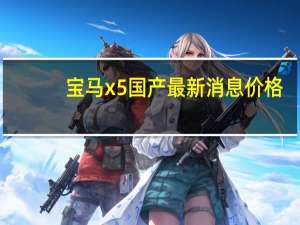 宝马x5国产最新消息价格（宝马x5国产最新消息）