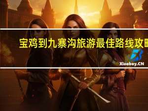 宝鸡到九寨沟旅游最佳路线攻略