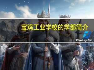 宝鸡工业学校的学部简介