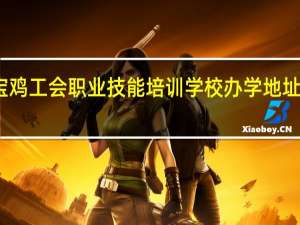 宝鸡工会职业技能培训学校办学地址在哪儿