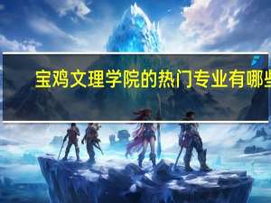 宝鸡文理学院的热门专业有哪些