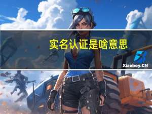 实名认证是啥意思（实名认证有效期是什么意思）