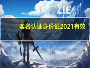 实名认证身份证2021有效（实名认证身份证号码）