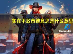 实在不敢恭维意思是什么意思（不敢恭维是什么意思）