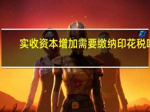 实收资本增加需要缴纳印花税吗