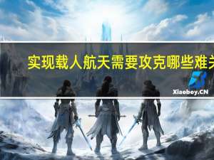 实现载人航天需要攻克哪些难关