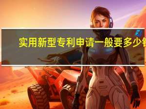 实用新型专利申请一般要多少钱（实用新型专利申请条件）