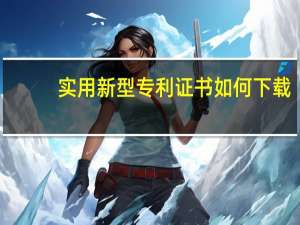实用新型专利证书如何下载（实用新型专利证书查询网）