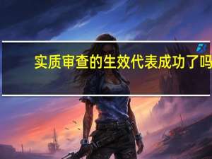 实质审查的生效代表成功了吗（实质审查）
