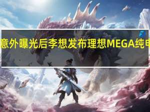 实车意外曝光后 李想发布理想MEGA纯电MPV官图：像子弹头列车