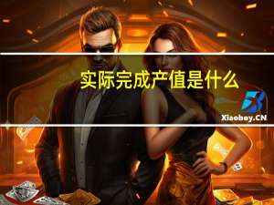 实际完成产值是什么（产值是什么）