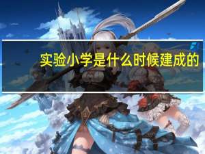 实验小学是什么时候建成的（实验小学是什么意思）