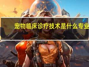 宠物临床诊疗技术是什么专业