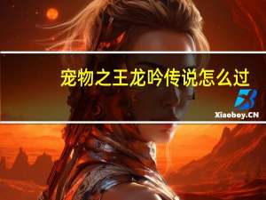 宠物之王龙吟传说怎么过