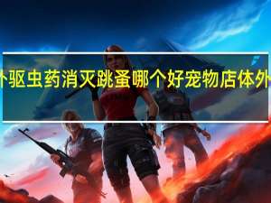 宠物体外驱虫药消灭跳蚤哪个好 宠物店体外驱虫药多少钱