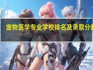 宠物医学专业学校排名及录取分数线