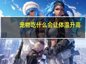 宠物吃什么会让体温升高