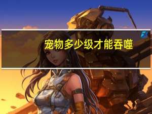 宠物多少级才能吞噬