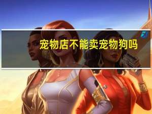 宠物店不能卖宠物狗吗