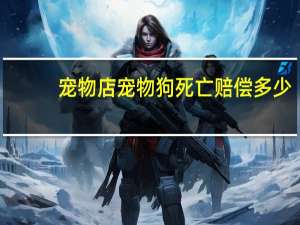 宠物店宠物狗死亡赔偿多少