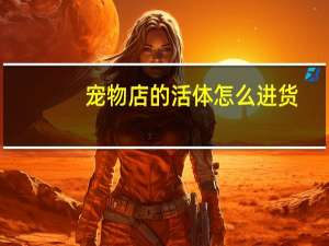 宠物店的活体怎么进货