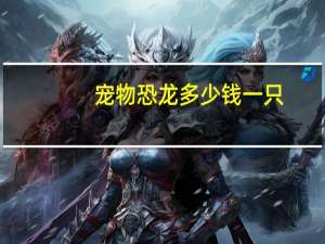 宠物恐龙多少钱一只